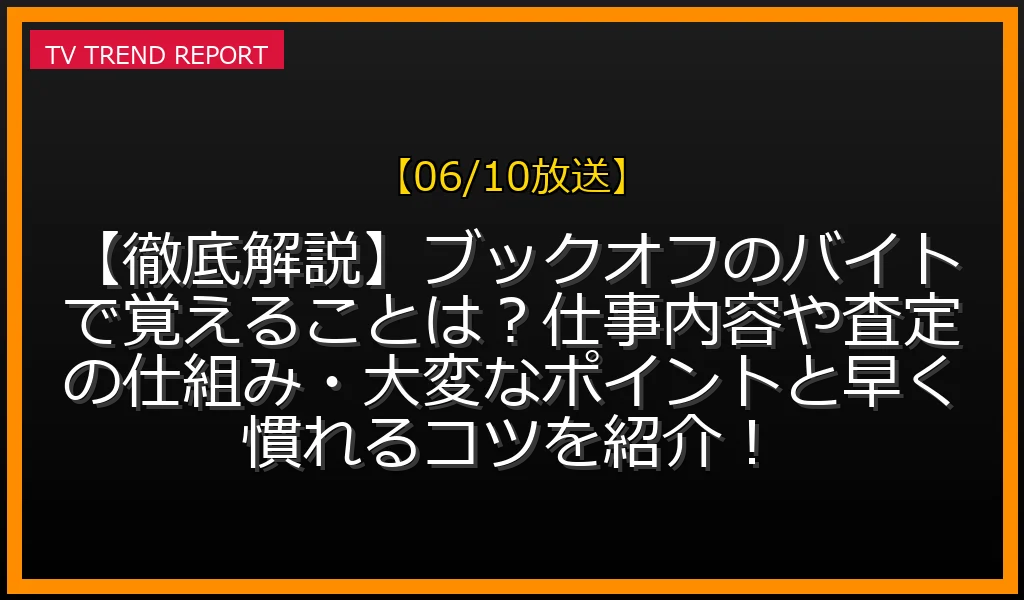 【06/10放送】【徹底解説】ブックオフのバイトで覚えることは？仕事内容や査定の仕組み・大変なポイントと早く慣れるコツを紹介！の放送内容と見どころ