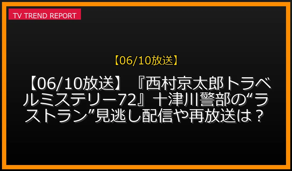 【06/10放送】【06/10放送】『西村京太郎トラベルミステリー72』十津川警部の“ラストラン”見逃し配信や再放送は？の放送内容と見どころ