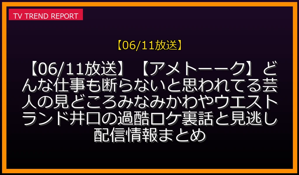 【06/11放送】【06/11放送】【アメトーーク】どんな仕事も断らないと思われてる芸人の見どころ！みなみかわやウエストランド井口の過酷ロケ裏話と見逃し配信情報まとめの放送内容と見どころ
