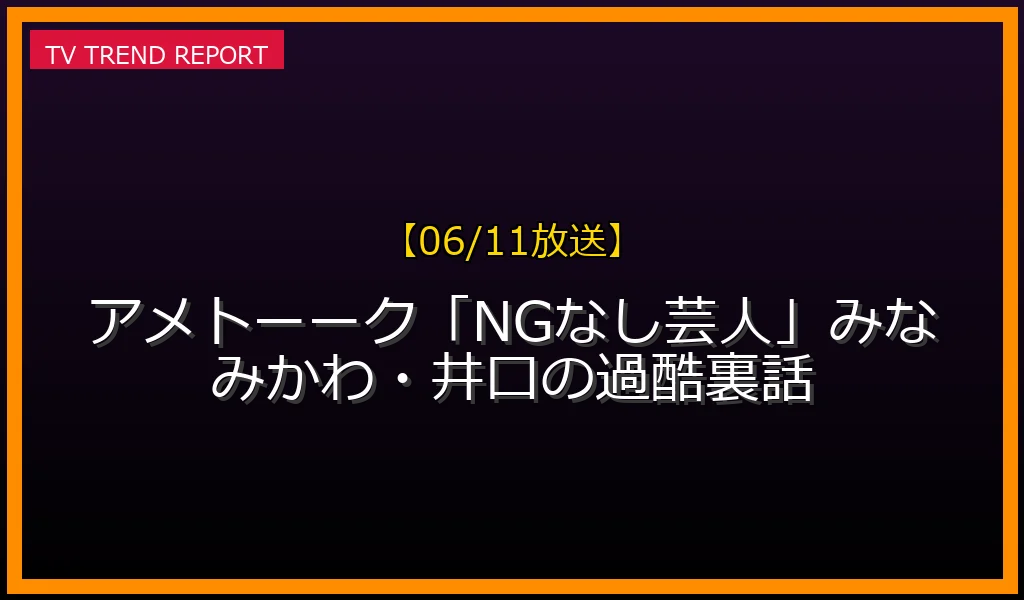 【06/11放送】【06/11放送】アメトーーク！「NGなし芸人」みなみかわ・井口の過酷裏話の放送内容と見どころ
