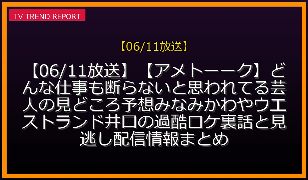 【06/11放送】【06/11放送】【アメトーーク】どんな仕事も断らないと思われてる芸人の見どころ予想！みなみかわやウエストランド井口の過酷ロケ裏話と見逃し配信情報まとめの放送内容と見どころ