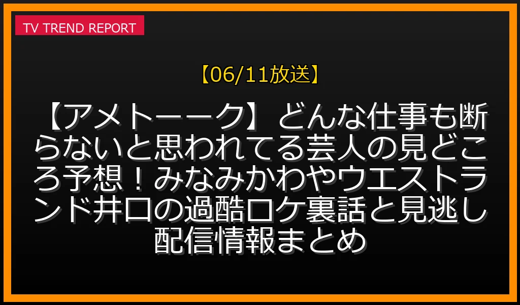 【06/11放送】【アメトーーク】どんな仕事も断らないと思われてる芸人の見どころ予想！みなみかわやウエストランド井口の過酷ロケ裏話と見逃し配信情報まとめの放送内容と見どころ