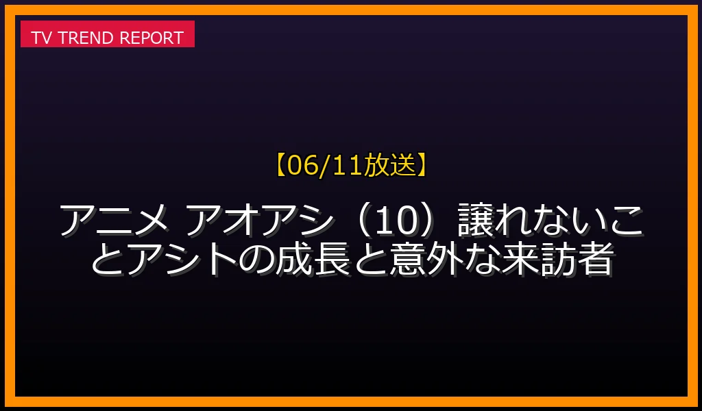 【06/11放送】【06/11放送】アニメ アオアシ（10）譲れないこと！アシトの成長と意外な来訪者の放送内容と見どころ