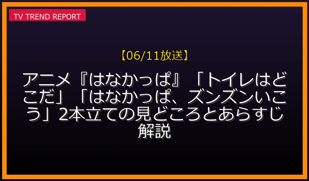 【06/11放送】【06/11放送】アニメ『はなかっぱ』「トイレはどこだ！」「はなかっぱ、ズンズンいこう」2本立ての見どころとあらすじ解説！の放送内容と見どころ