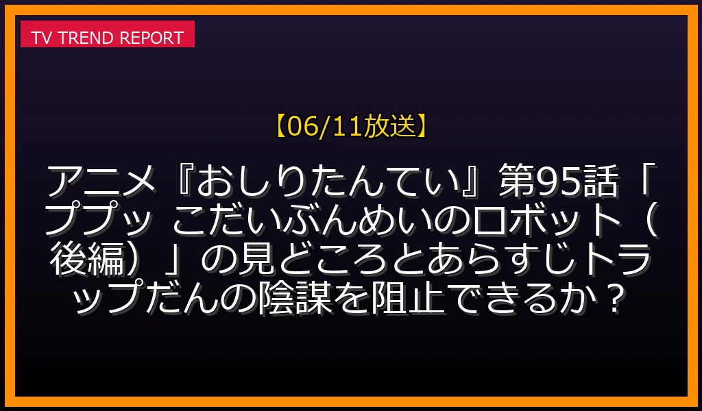 【06/11放送】【06/11放送】アニメ『おしりたんてい』第95話「ププッ こだいぶんめいのロボット（後編）」の見どころとあらすじ！トラップだんの陰謀を阻止できるか？の放送内容と見どころ