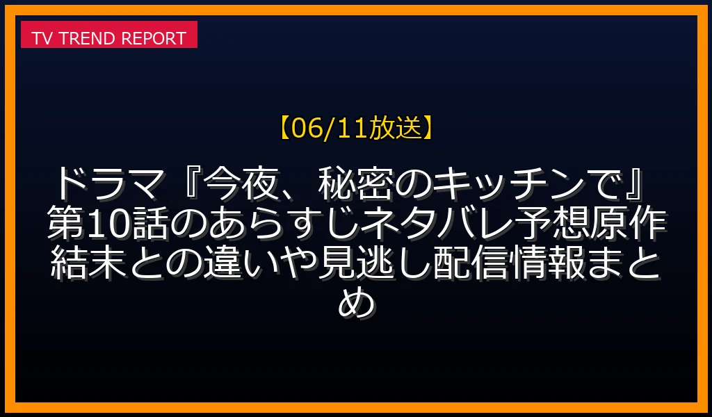 【06/11放送】ドラマ『今夜、秘密のキッチンで』第10話のあらすじネタバレ予想！原作結末との違いや見逃し配信情報まとめの放送内容と見どころ