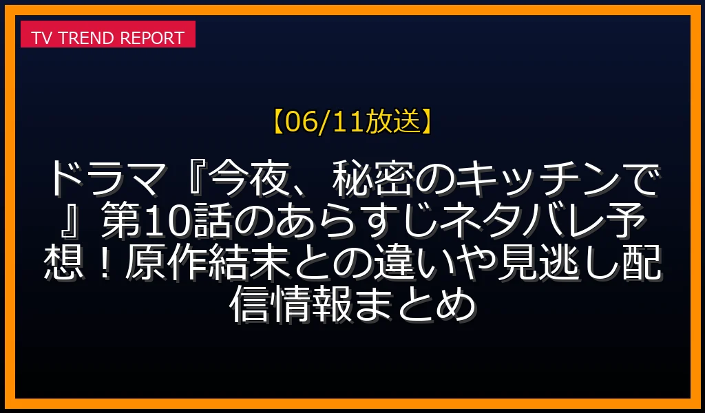 【06/11放送】ドラマ『今夜、秘密のキッチンで』第10話のあらすじネタバレ予想！原作結末との違いや見逃し配信情報まとめの放送内容と見どころ