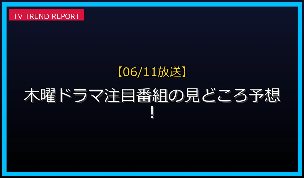 【06/11放送】木曜ドラマ番組の見どころ予想