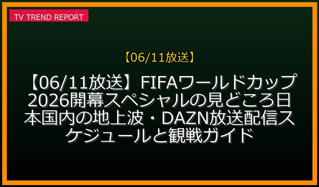 【06/11放送】【06/11放送】FIFAワールドカップ2026開幕スペシャルの見どころ！日本国内の地上波・DAZN放送配信スケジュールと観戦ガイドの放送内容と見どころ