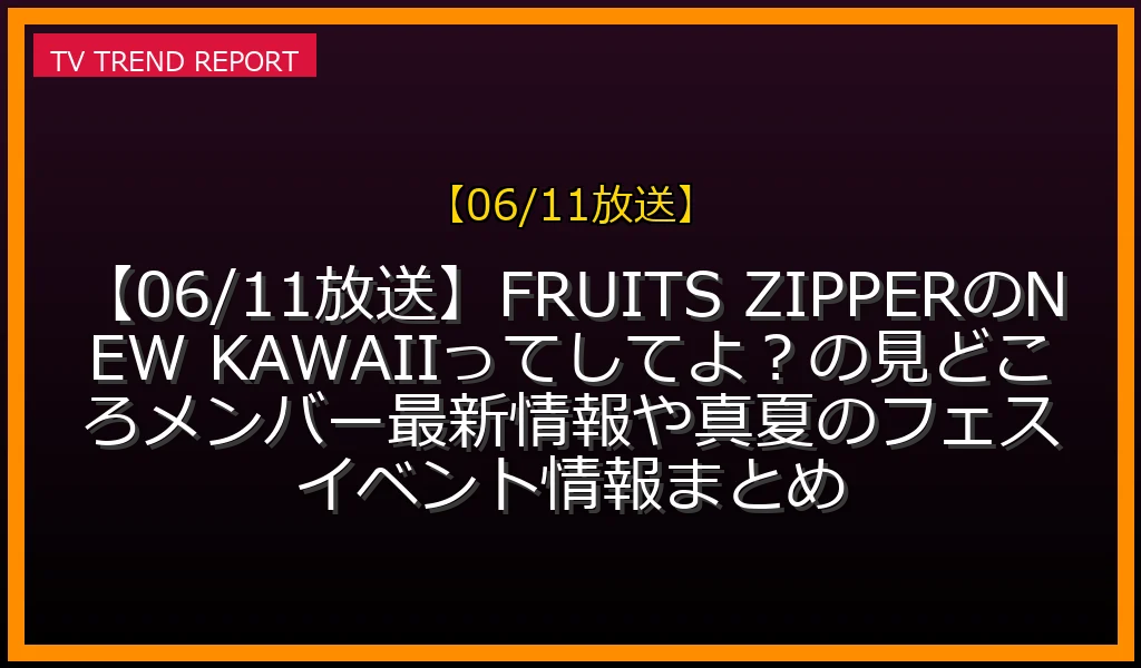【06/11放送】【06/11放送】FRUITS ZIPPERのNEW KAWAIIってしてよ？の見どころ！メンバー最新情報や真夏のフェスイベント情報まとめの放送内容と見どころ