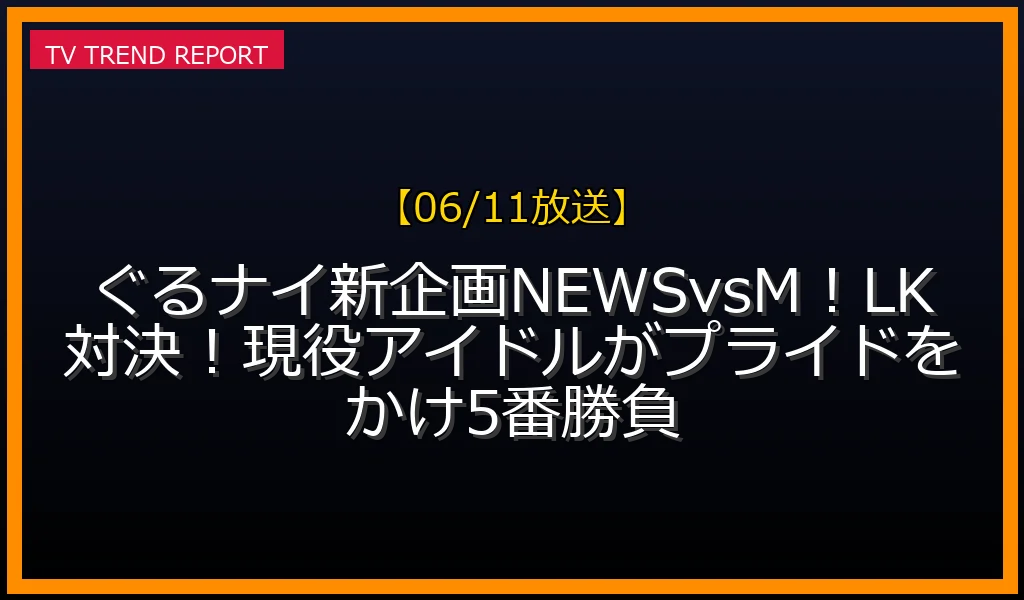 【06/11放送】ぐるナイ新企画NEWSvsM！LK対決！現役アイドルがプライドをかけ5番勝負の放送内容と見どころ