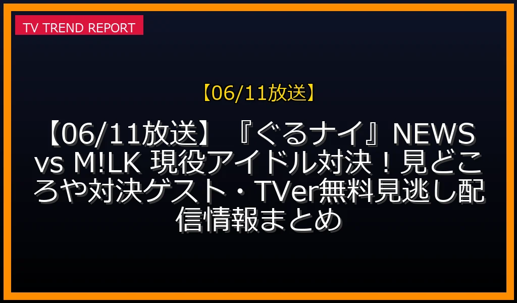 【06/11放送】【06/11放送】『ぐるナイ』NEWS vs M!LK 現役アイドル対決！見どころや対決ゲスト・TVer無料見逃し配信情報まとめの放送内容と見どころ