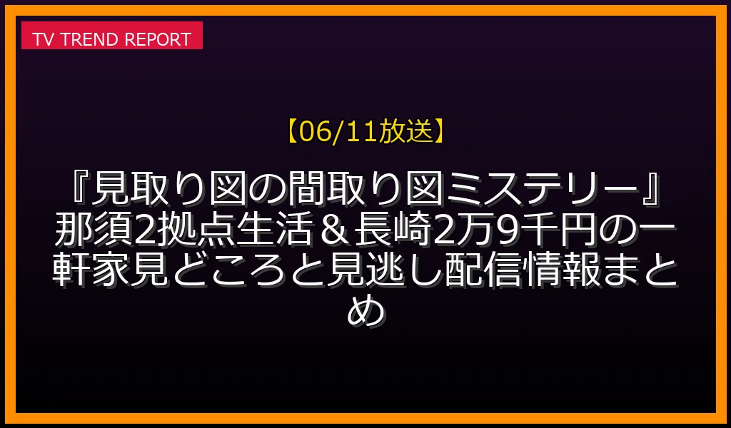 【06/11放送】【06/11放送】『見取り図の間取り図ミステリー』那須2拠点生活＆長崎2万9千円の一軒家！見どころと見逃し配信情報まとめの放送内容と見どころ