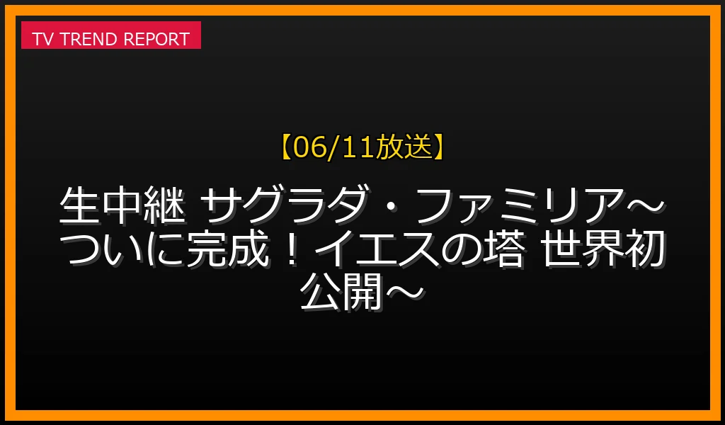 【06/11放送】生中継 サグラダ・ファミリア〜ついに完成！イエスの塔 世界初公開〜の放送内容と見どころ