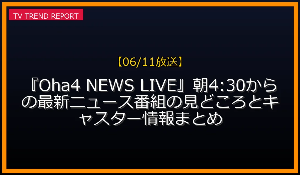 【06/11放送】【06/11放送】『Oha！4 NEWS LIVE』朝4:30からの最新ニュース番組の見どころとキャスター情報まとめの放送内容と見どころ
