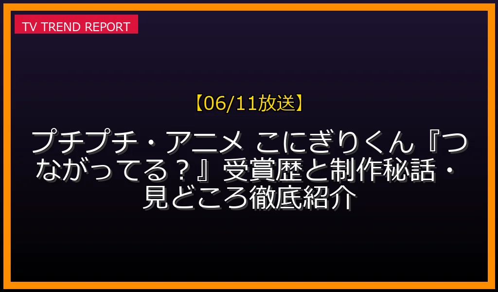 【06/11放送】【06/11放送】プチプチ・アニメ こにぎりくん『つながってる？』受賞歴と制作秘話・見どころ徹底紹介！の放送内容と見どころ