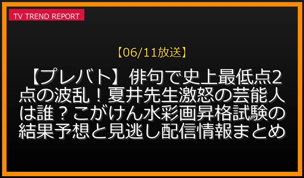 【06/11放送】【プレバト】俳句で史上最低点2点の波乱！夏井先生激怒の芸能人は誰？こがけん水彩画昇格試験の結果予想と見逃し配信情報まとめの放送内容と見どころ