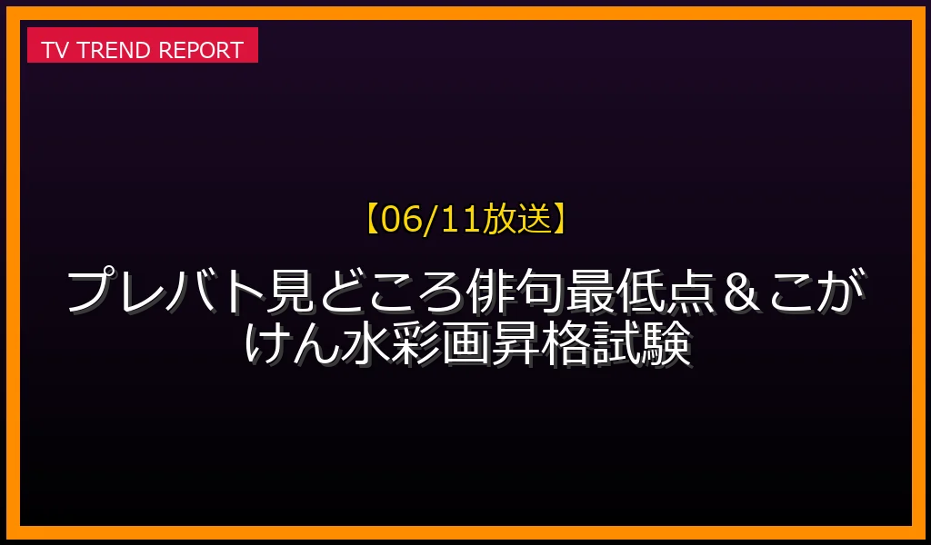 【06/11放送】【06/11放送】プレバト見どころ！俳句最低点＆こがけん水彩画昇格試験の放送内容と見どころ