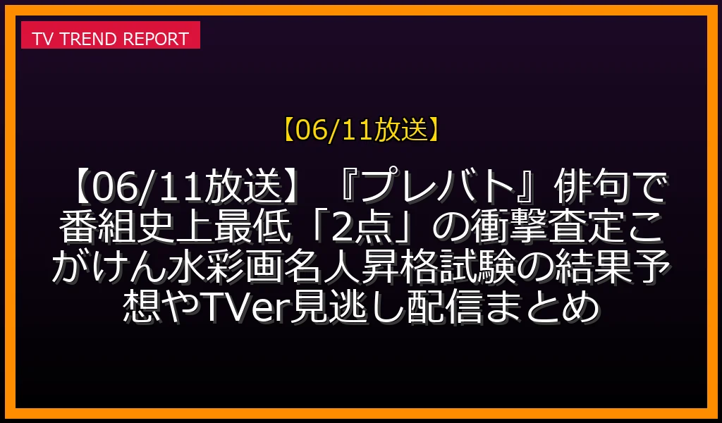 【06/11放送】【06/11放送】『プレバト！！』俳句で番組史上最低「2点」の衝撃査定！こがけん水彩画名人昇格試験の結果予想やTVer見逃し配信まとめの放送内容と見どころ
