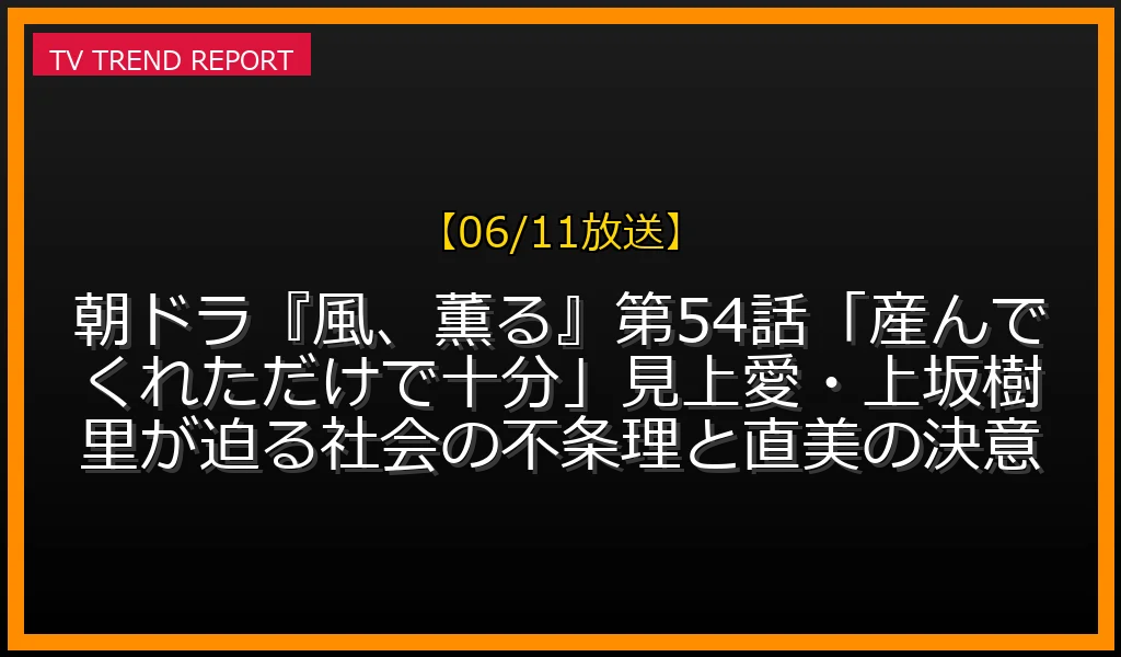 【06/11放送】【06/11放送】朝ドラ『風、薫る』第54話「産んでくれただけで十分」見上愛・上坂樹里が迫る社会の不条理と直美の決意の放送内容と見どころ