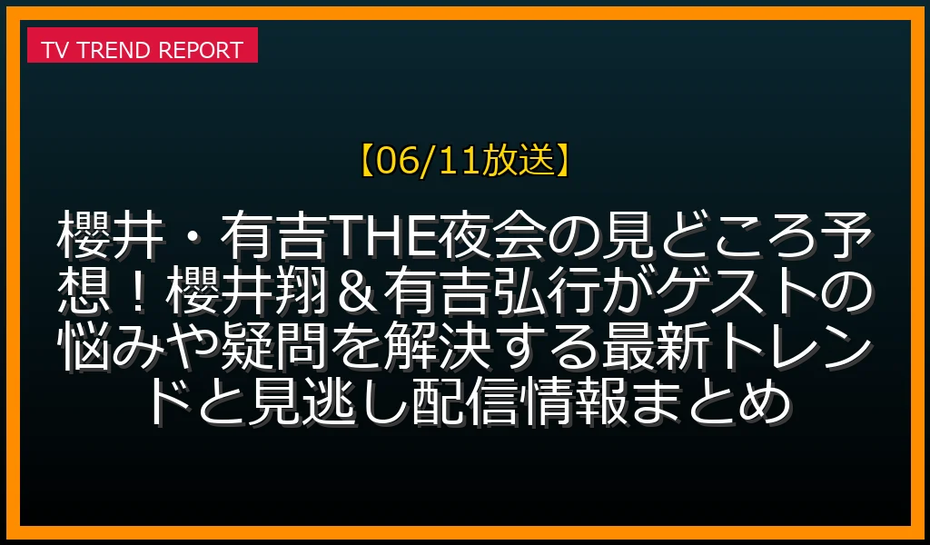【06/11放送】櫻井・有吉THE夜会の見どころ予想！櫻井翔＆有吉弘行がゲストの悩みや疑問を解決する最新トレンドと見逃し配信情報まとめの放送内容と見どころ