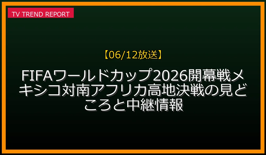 【06/12放送】【06/12放送】FIFAワールドカップ2026開幕戦！メキシコ対南アフリカ高地決戦の見どころと中継情報の放送内容と見どころ