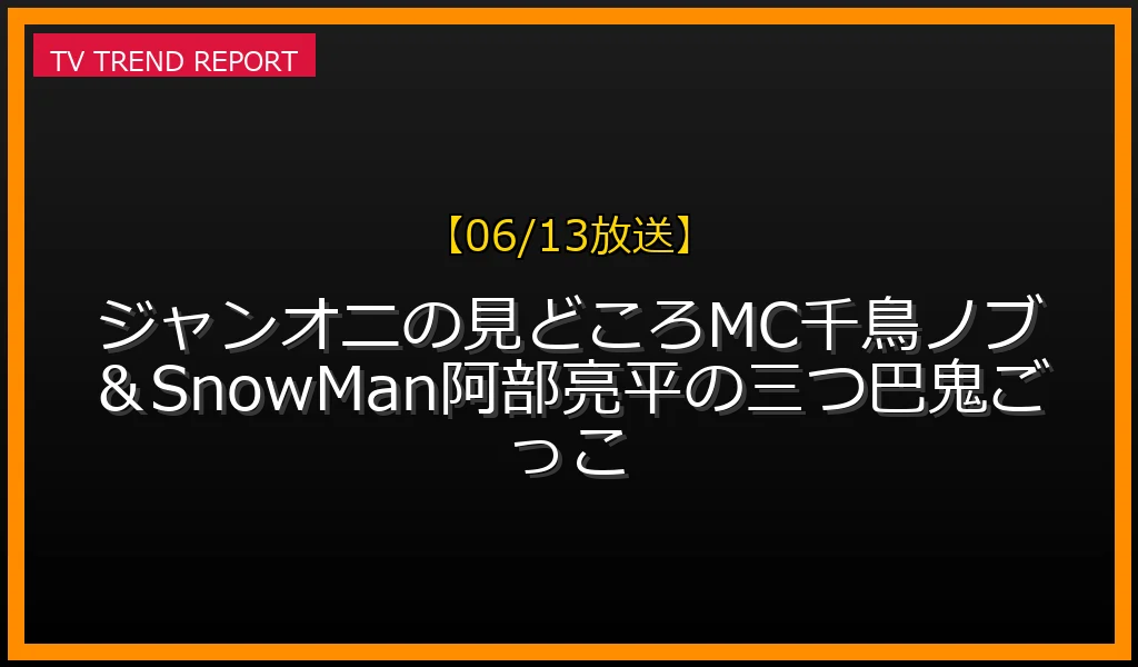 【06/13放送】【06/13放送】ジャンオニ!!!の見どころ！MC千鳥ノブ＆SnowMan阿部亮平の三つ巴鬼ごっこの放送内容と見どころ