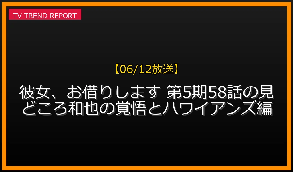 【06/12放送】【06/12放送】彼女、お借りします 第5期58話の見どころ！和也の覚悟とハワイアンズ編の放送内容と見どころ