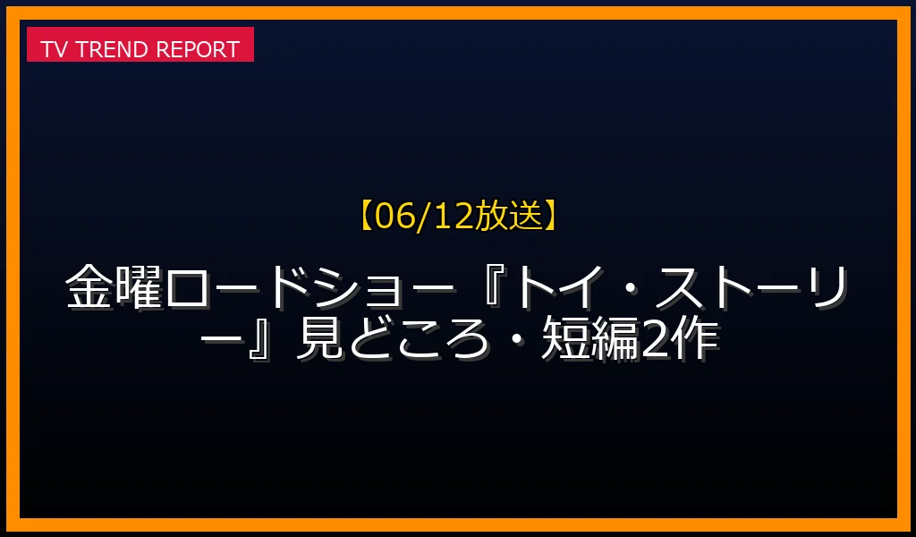 【06/12放送】【06/12放送】金曜ロードショー『トイ・ストーリー』見どころ・短編2作の放送内容と見どころ