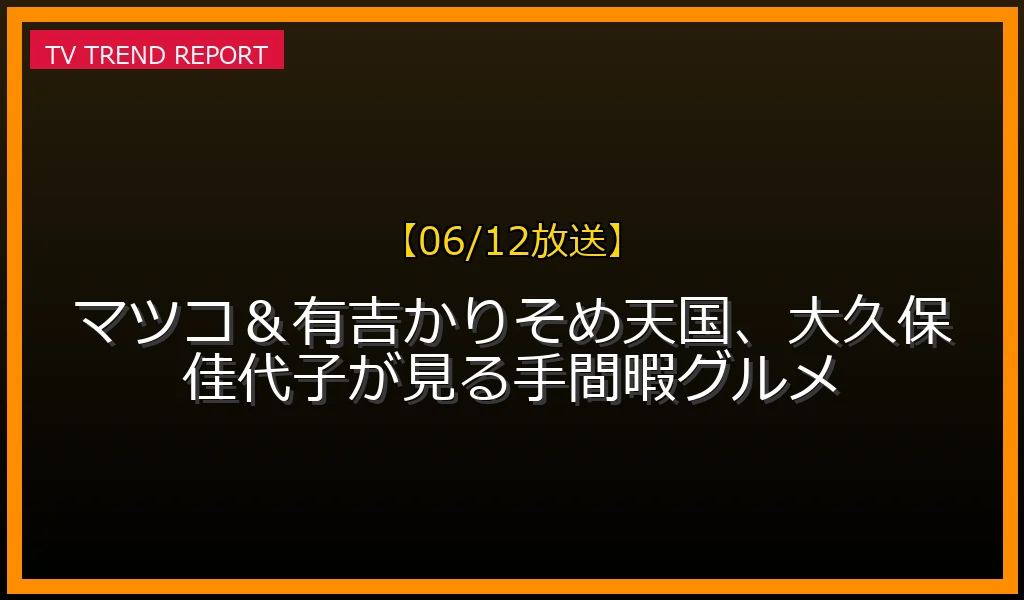【06/12放送】【06/12放送】マツコ＆有吉かりそめ天国、大久保佳代子が見る手間暇グルメの放送内容と見どころ