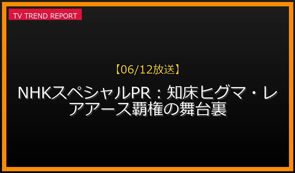 【06/12放送】【06/12放送】NHKスペシャルPR：知床ヒグマ・レアアース覇権の舞台裏の放送内容と見どころ