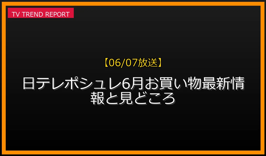【06/07放送】【06/07放送】日テレポシュレ6月お買い物SP最新情報と見どころの放送内容と見どころ