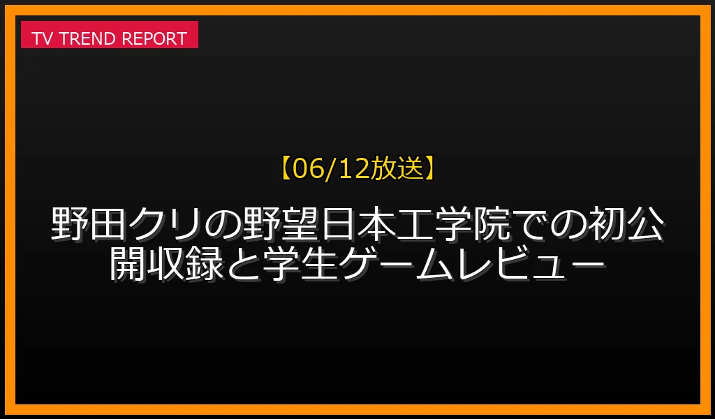 【06/12放送】【06/12放送】野田クリの野望！日本工学院での初公開収録と学生ゲームレビューの放送内容と見どころ