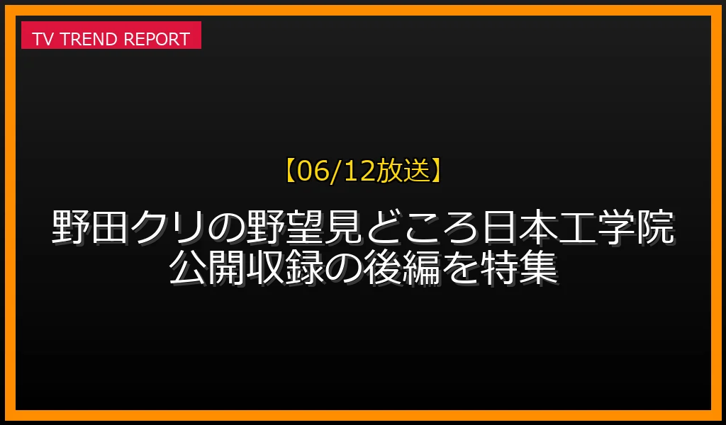 【06/12放送】【06/12放送】野田クリの野望見どころ！日本工学院公開収録の後編を特集の放送内容と見どころ