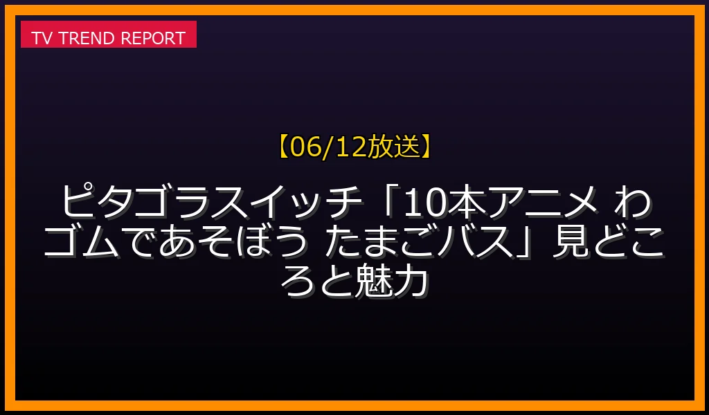 【06/12放送】【06/12放送】ピタゴラスイッチ「10本アニメ わゴムであそぼう たまごバス」見どころと魅力の放送内容と見どころ