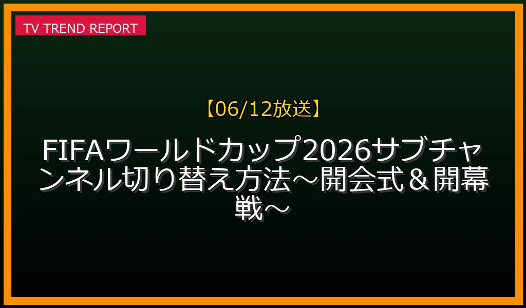 【06/12放送】【06/12放送】FIFAワールドカップ2026サブチャンネル切り替え方法～開会式＆開幕戦～の放送内容と見どころ