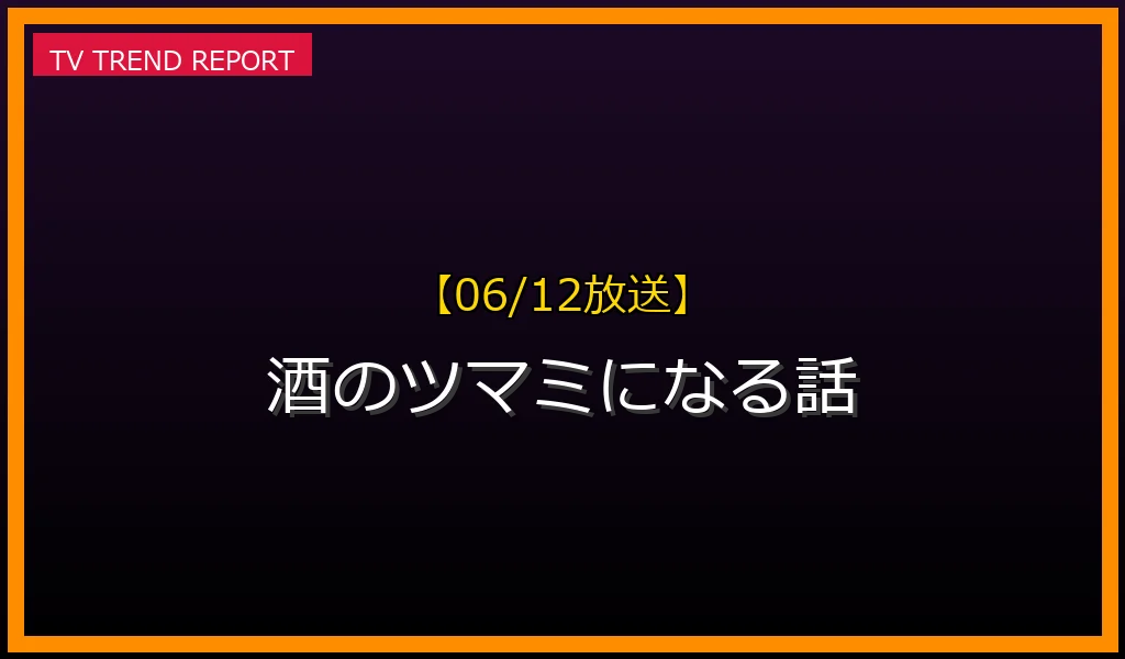 【06/12放送】【06/12放送】『酒のツマミになる話』見どころ予想！出演ゲストやトーク内容・TVer無料見逃し配信情報まとめの放送内容と見どころ