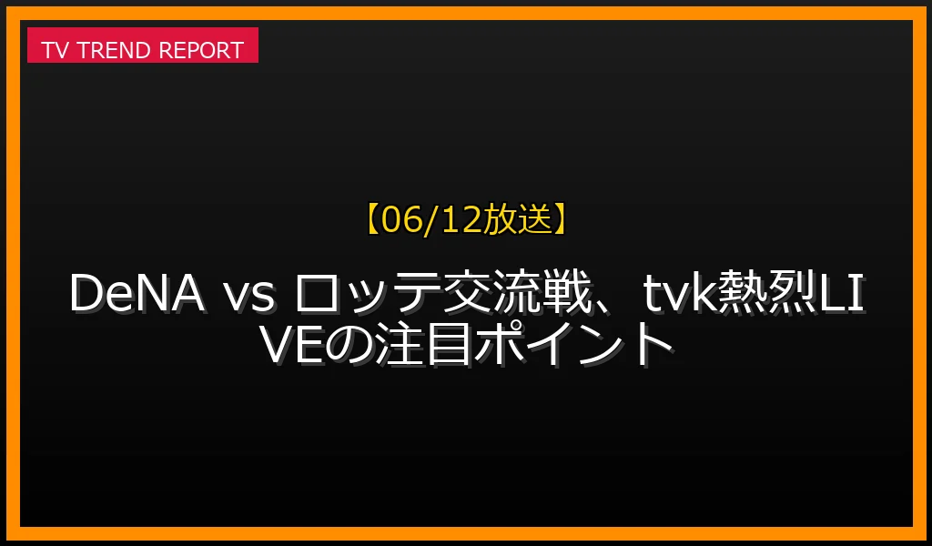 【06/12放送】【06/12放送】DeNA vs ロッテ交流戦、tvk熱烈LIVEの注目ポイントの放送内容と見どころ