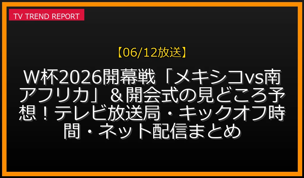 【06/12放送】W杯2026開幕戦「メキシコvs南アフリカ」＆開会式の見どころ予想！テレビ放送局・キックオフ時間・ネット配信まとめの放送内容と見どころ