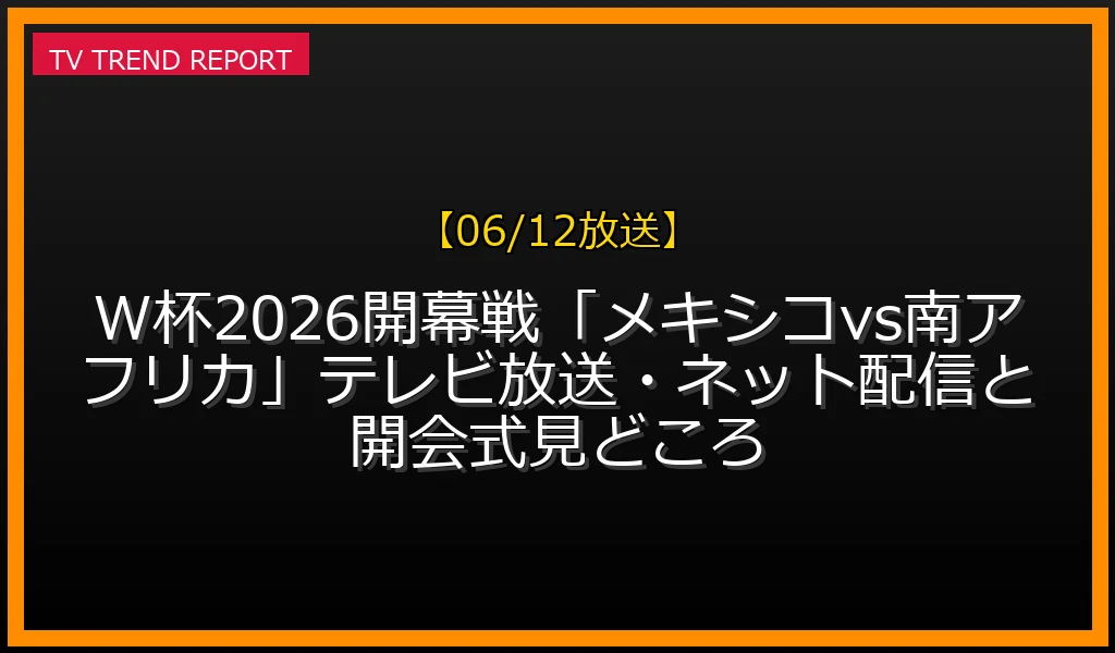 【06/12放送】【06/12午前4時】W杯2026開幕戦「メキシコvs南アフリカ」テレビ放送・ネット配信と開会式見どころの放送内容と見どころ
