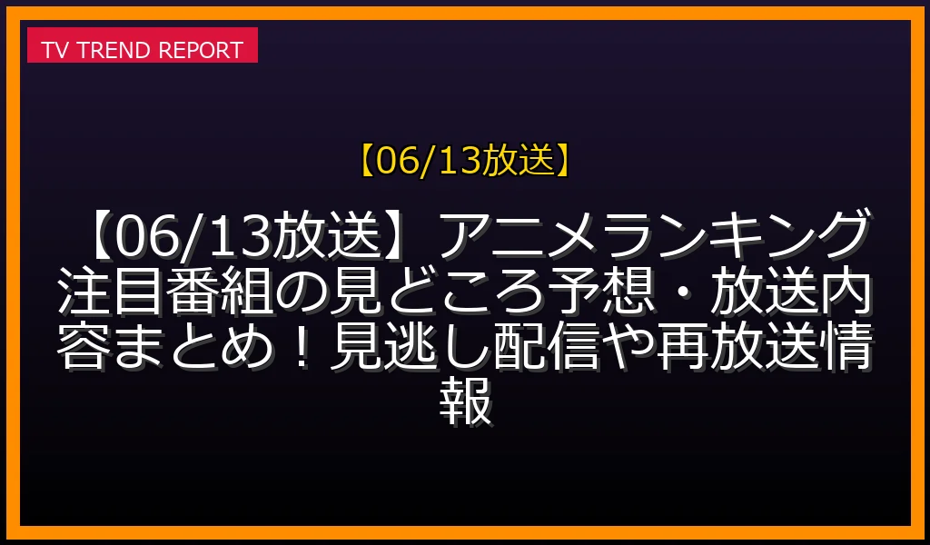 【06/13放送】【06/13放送】アニメランキング注目番組の見どころ予想・放送内容まとめ！見逃し配信や再放送情報の放送内容と見どころ
