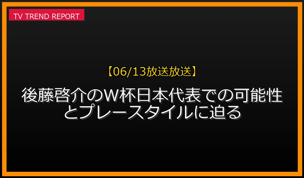 【06/13放送放送】【06/13放送】後藤啓介のW杯日本代表での可能性とプレースタイルに迫る！の放送内容と見どころ