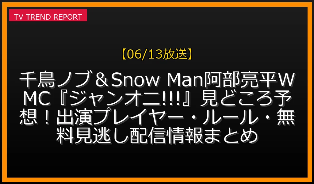 【06/13放送】千鳥ノブ＆Snow Man阿部亮平WMC『ジャンオニ!!!』見どころ予想！出演プレイヤー・ルール・無料見逃し配信情報まとめの放送内容と見どころ