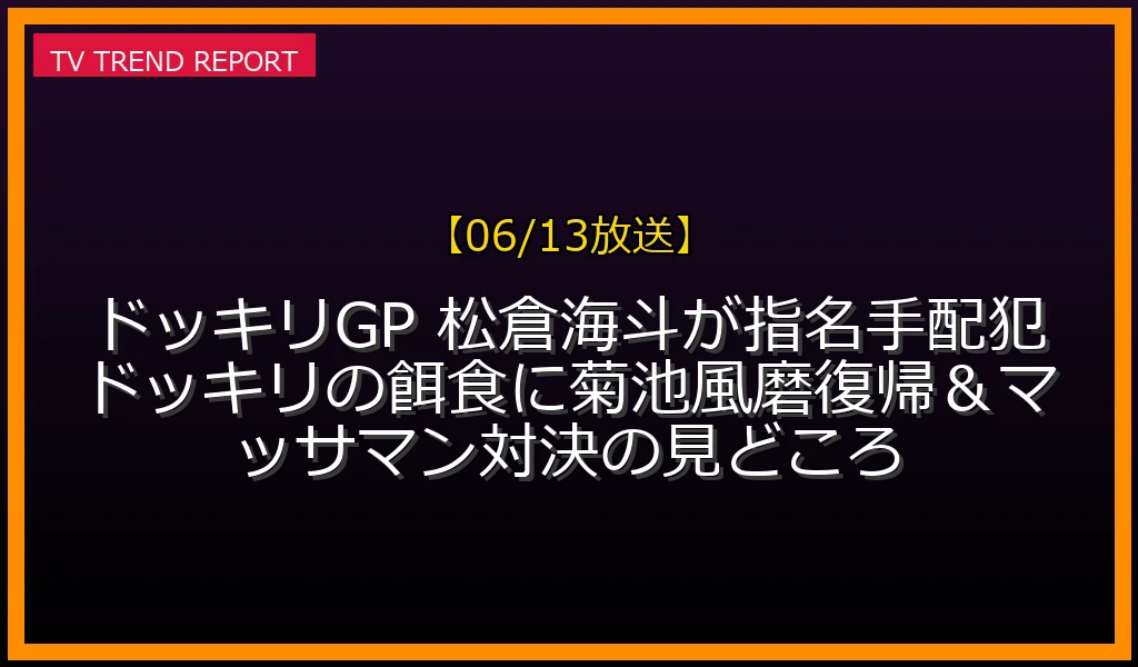 【06/13放送】【06/13放送】ドッキリGP 松倉海斗が指名手配犯ドッキリの餌食に！菊池風磨復帰＆マッサマン対決の見どころの放送内容と見どころ