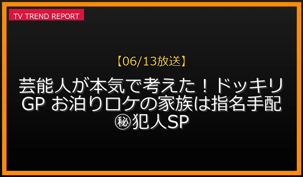 【06/13放送】芸能人が本気で考えた！ドッキリGP お泊りロケの家族は指名手配㊙犯人SPの放送内容と見どころ