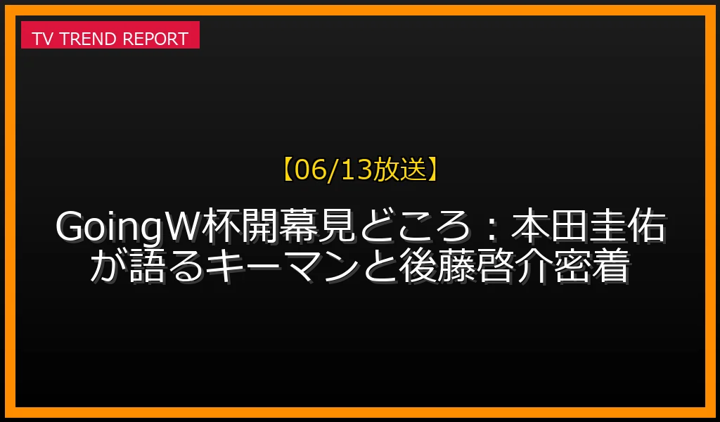 【06/13放送】【06/13放送】Going！W杯開幕SP見どころ：本田圭佑が語るキーマンと後藤啓介密着の放送内容と見どころ