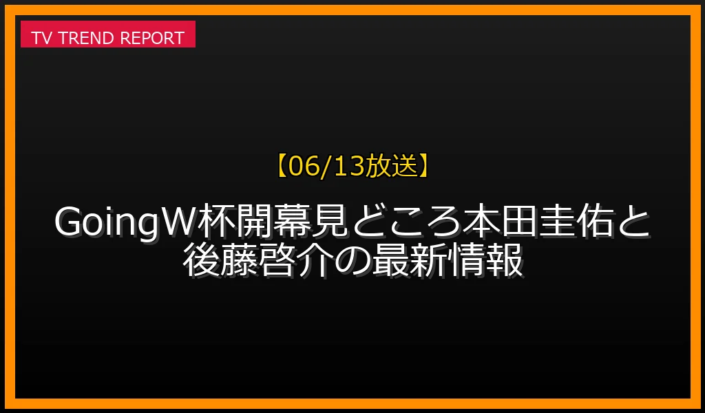 【06/13放送】【06/13放送】Going！W杯開幕SP見どころ！本田圭佑と後藤啓介の最新情報の放送内容と見どころ
