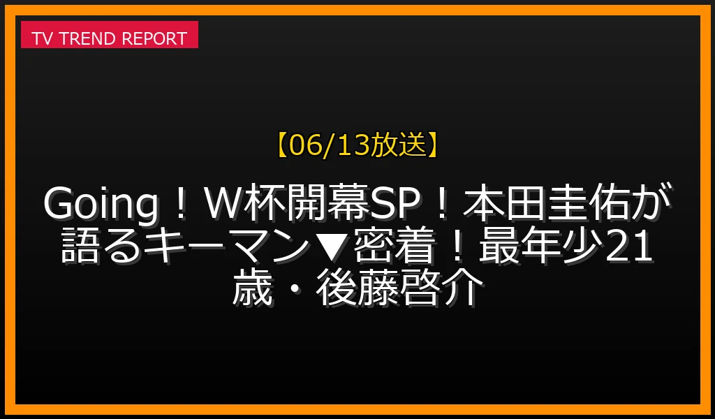 【06/13放送】Going！W杯開幕SP！本田圭佑が語るキーマン▼密着！最年少21歳・後藤啓介の放送内容と見どころ