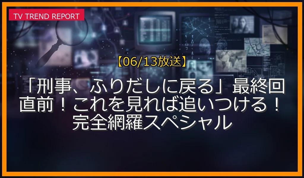 【06/13放送】「刑事、ふりだしに戻る」最終回直前！これを見れば追いつける！完全網羅スペシャルの放送内容と見どころ
