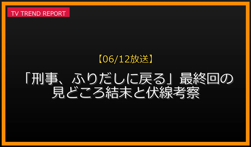 【06/12放送】【06/12放送】「刑事、ふりだしに戻る」最終回の見どころ！結末と伏線考察の放送内容と見どころ